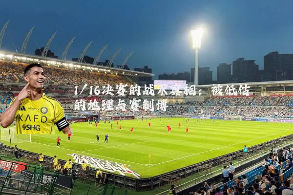 1/16决赛的战术真相：被低估的地理与赛制博弈