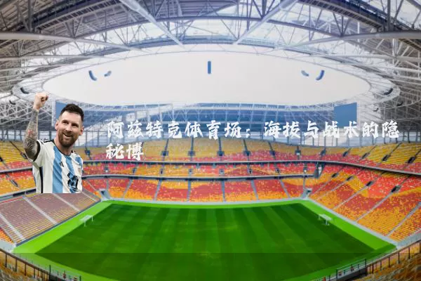 阿兹特克体育场：海拔与战术的隐秘博弈