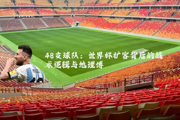 48支球队：世界杯扩容背后的战术逻辑与地理博弈
