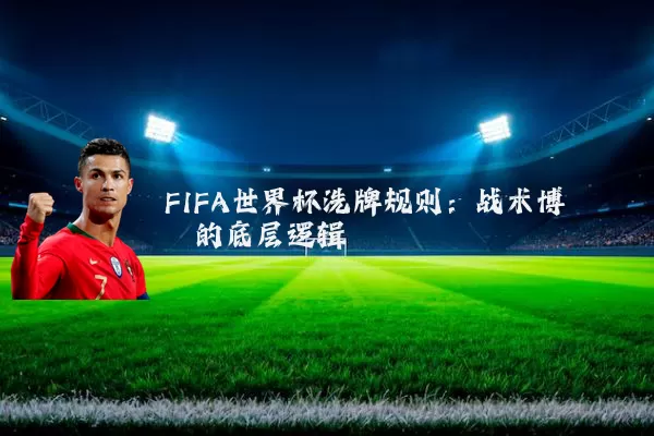FIFA世界杯洗牌规则:战术博弈的底层逻辑