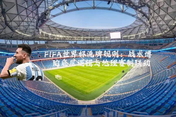 FIFA世界杯洗牌规则:战术博弈的底层逻辑与地理赛制联动