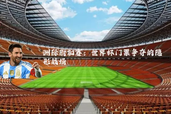 洲际附加赛：世界杯门票争夺的隐形战场