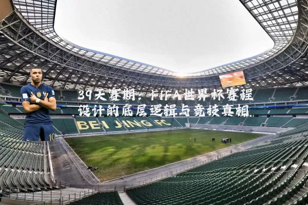 39天赛期：FIFA世界杯赛程设计的底层逻辑与竞技真相