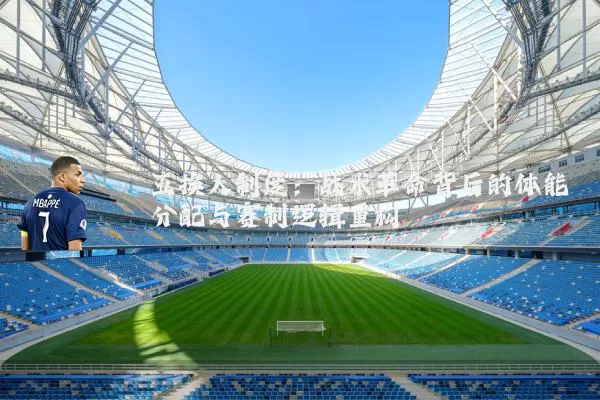 五换人制度：战术革命背后的体能分配与赛制逻辑重构