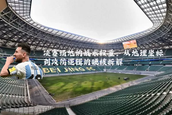 决赛场地的战术权重：从地理坐标到攻防逻辑的硬核拆解