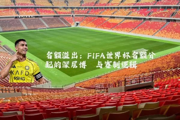 名额溢出：FIFA世界杯名额分配的深层博弈与赛制逻辑