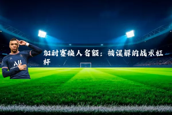加时赛换人名额:被误解的战术杠杆