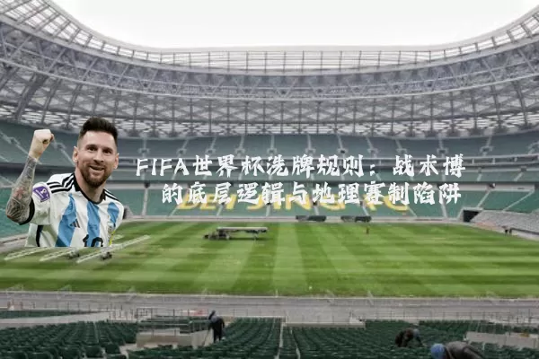 FIFA世界杯洗牌规则:战术博弈的底层逻辑与地理赛制陷阱