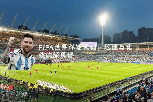 FIFA世界杯赛区制：地理与竞技的深层博弈