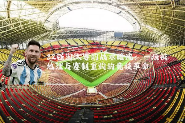 32强淘汰赛的战术暗流：一场被地理与赛制重构的竞技革命