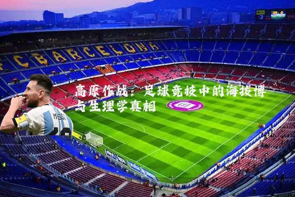 高原作战:足球竞技中的海拔博弈与生理学真相