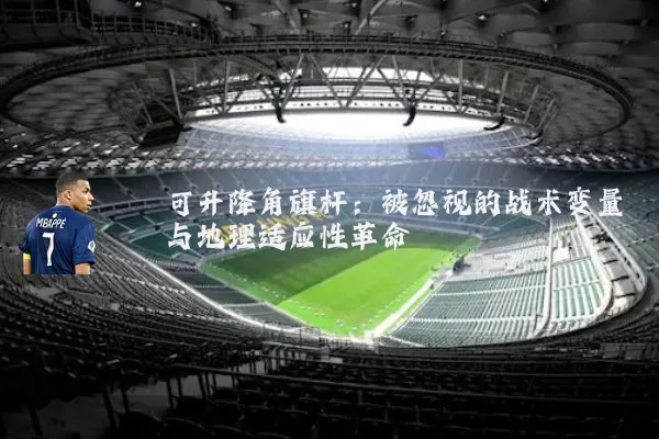 可升降角旗杆：被忽视的战术变量与地理适应性革命